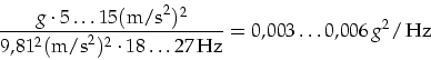 \begin{displaymath}
\frac{g\cdot 5\ldots15 (\mbox{m/s}^2)^2}{9,81^2(\mbox{m/s}^2...
...ot 18\ldots 27\mbox{\,Hz}}=0,003\ldots 0,006\,g^2/\mbox{\,Hz}
\end{displaymath}