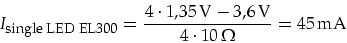 \begin{displaymath}
I_{\mbox{\footnotesize single LED EL300}}=\frac{4\cdot 1,35\,\mbox{V}-3,6\,\mbox{V}}{4\cdot 10\,\Omega}=45\mbox{\,mA}
\end{displaymath}